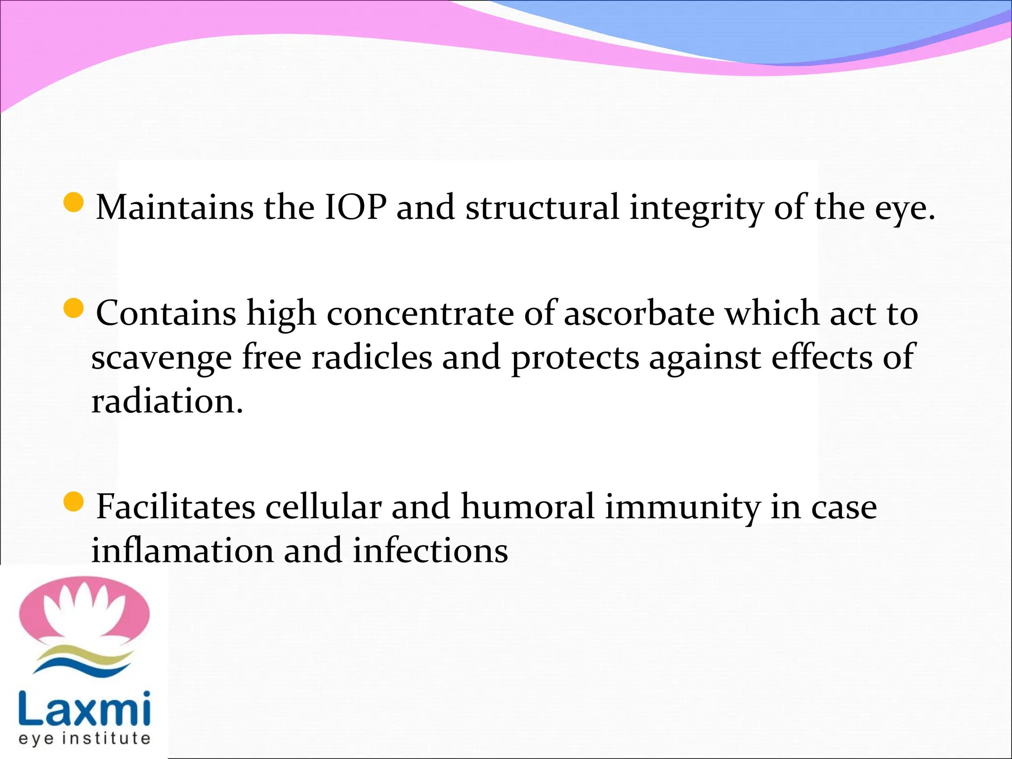 Maintains the IOP and structural integrity of the eye.
Contains high concentrate of ascorbate which act to
scavenge free radicles and protects against effects of
radiation.
Facilitates cellular and humoral immunity in case
inflamation and infections
 
