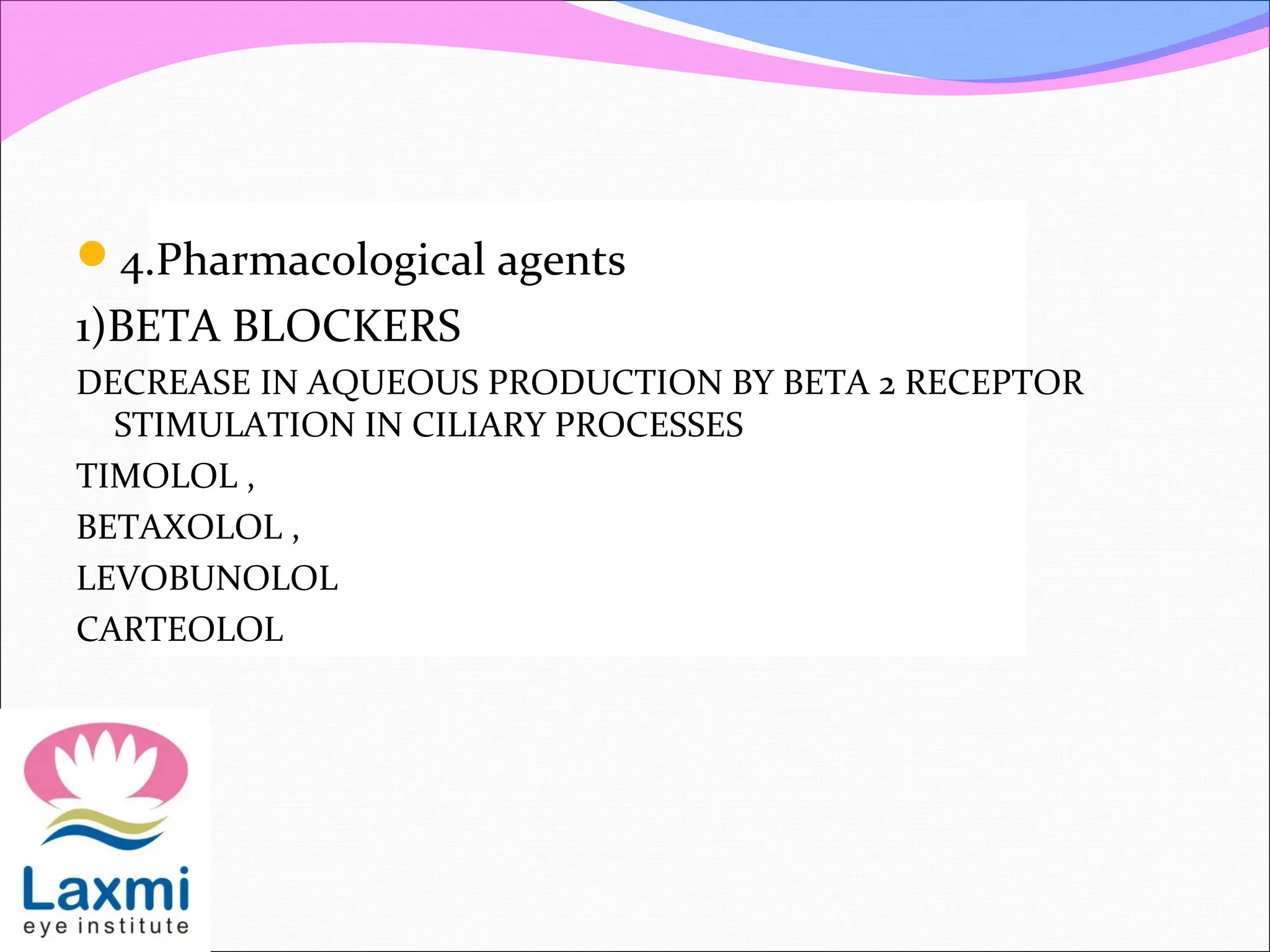 4.Pharmacological agents
1)BETA BLOCKERS
DECREASE IN AQUEOUS PRODUCTION BY BETA 2 RECEPTOR
STIMULATION IN CILIARY PROCESSES
TIMOLOL ,
BETAXOLOL ,
LEVOBUNOLOL
CARTEOLOL
 