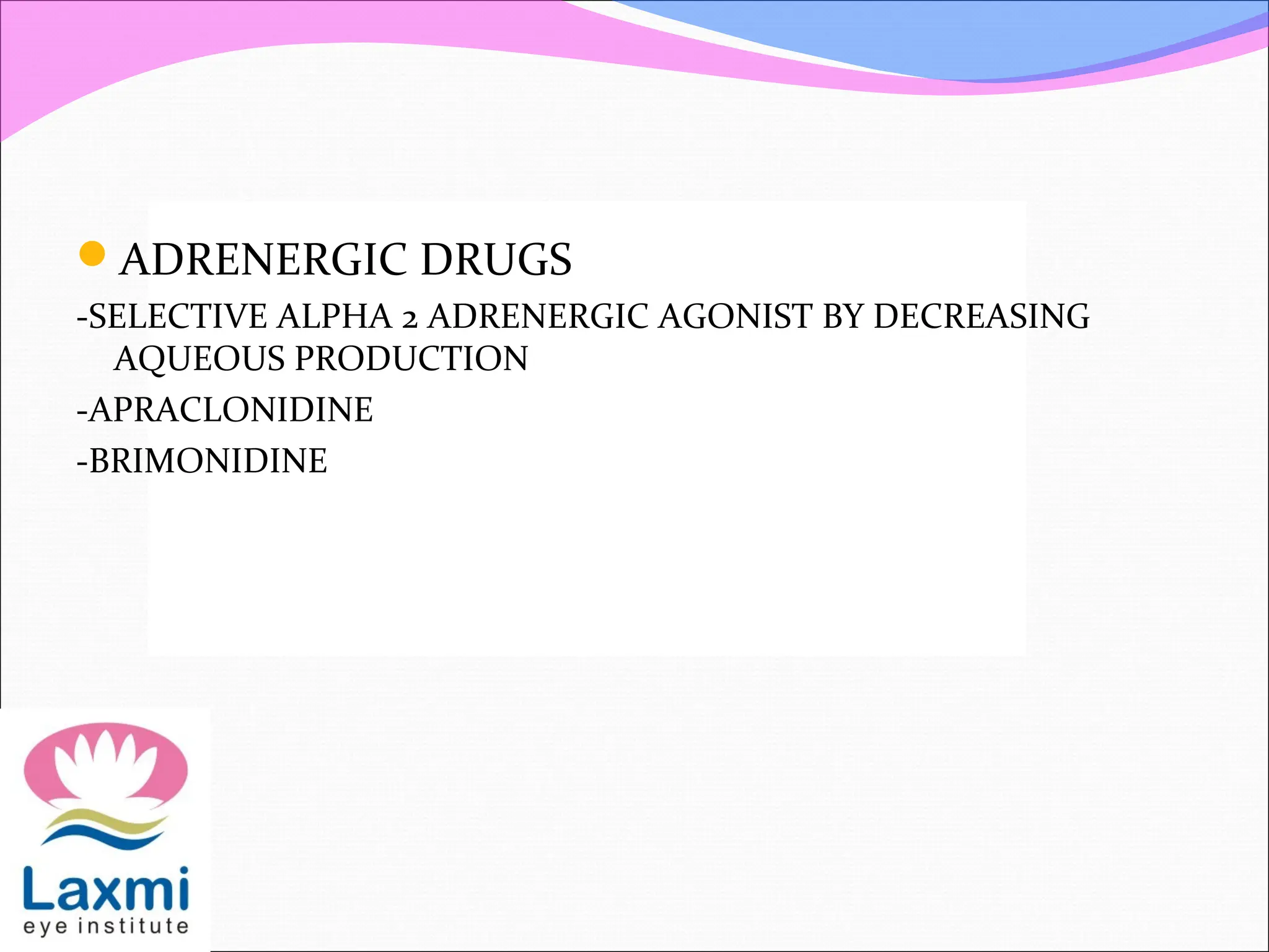 ADRENERGIC DRUGS
-SELECTIVE ALPHA 2 ADRENERGIC AGONIST BY DECREASING
AQUEOUS PRODUCTION
-APRACLONIDINE
-BRIMONIDINE
 