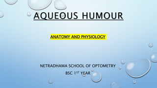 AQUEOUS HUMOUR
ANATOMY AND PHYSIOLOGY
NETRADHAMA SCHOOL OF OPTOMETRY
BSC 1ST YEAR
 