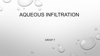 AQUEOUS INFILTRATION 
GROUP 7 
 