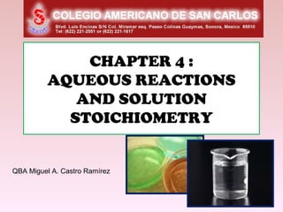 CHAPTER 4 :
          AQUEOUS REACTIONS
             AND SOLUTION
            STOICHIOMETRY


QBA Miguel A. Castro Ramírez
 