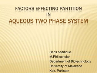 FACTORS EFFECTING PARTITION
IN

AQUEOUS TWO PHASE SYSTEM

Haris saddique
M.Phil scholar
Department of Biotechnology
University of Malakand
Kpk, Pakistan

 