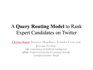 A Query Routing Model to Rank
Expert Candidates on Twitter
Cleyton Souza, Jonathas Magalhães, Evandro Costa and
Joseana Fechine
LIA - Laboratory of Artificial Intelligence
UFCG - Federal University of Campina Grande
Campina Grande - Brazil

 