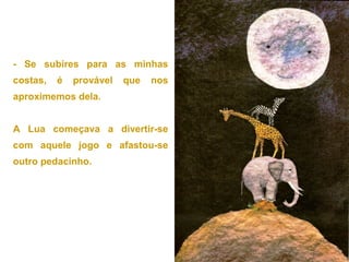 - Se subires para as minhas
costas, é provável que nos
aproximemos dela.
A Lua começava a divertir-se
com aquele jogo e afastou-se
outro pedacinho.
 