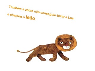 Também a zebra não conseguiu tocar a Lua
e chamou o leão.
 