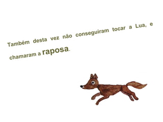 Também desta vez não conseguiram tocar a Lua, e
chamaram a raposa.
 