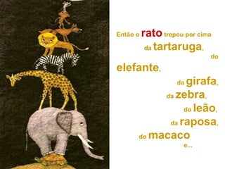 Então o rato trepou por cima
da tartaruga,
do
elefante,
da girafa,
da zebra,
do leão,
da raposa,
do macaco
e...
 
