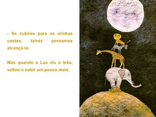 - Se subires para as minhas
costas,       talvez   possamos
alcançá-la.


Mas quando a Lua viu o leão,
voltou a subir um pouco mais.
 