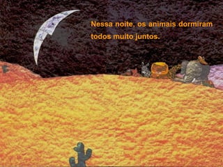 Nessa noite, os animais dormiram
todos muito juntos.
 