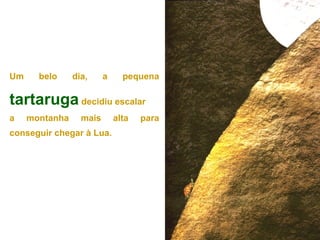 Um     belo     dia,     a     pequena

tartaruga decidiu escalar
a    montanha     mais       alta   para
conseguir chegar à Lua.
 