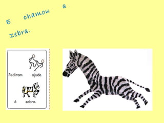 E
chamou
a
zebra.
 