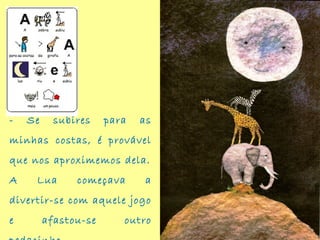 - Se subires para as
minhas costas, é provável
que nos aproximemos dela.
A Lua começava a
divertir-se com aquele jogo
e afastou-se outro
 