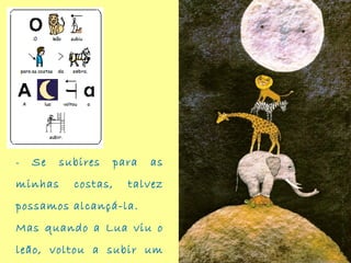 - Se subires para as
minhas costas, talvez
possamos alcançá-la.
Mas quando a Lua viu o
leão, voltou a subir um
 