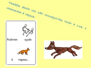 Também desta vez não conseguiram tocar a Lua, e
chamaram a raposa.
 