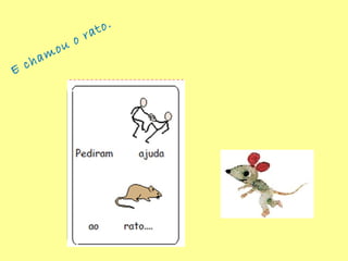 E chamou o rato.
 