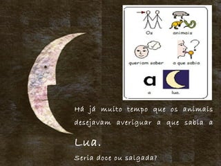 Há já muito tempo que os animais
desejavam averiguar a que sabia a
Lua.
Seria doce ou salgada?
 