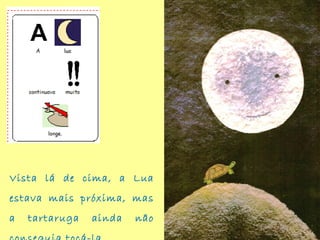 Vista lá de cima, a Lua
estava mais próxima, mas
a tartaruga ainda não
 
