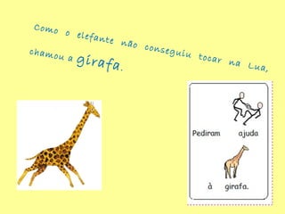 Como o elefante não conseguiu tocar na Lua,
chamou a girafa.
 