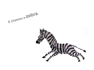 E chamou a zebra.
 