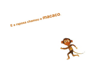 E a raposa chamou o macaco.
 