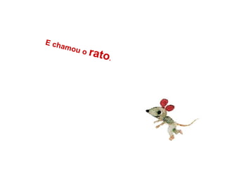 E chamou o rato.
 