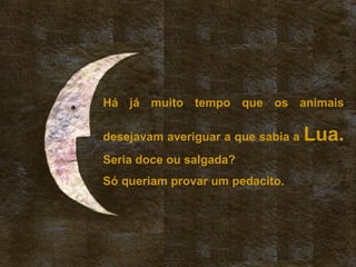 Há já muito tempo que os animais
desejavam averiguar a que sabia a Lua.
Seria doce ou salgada?
Só queriam provar um pedacito.
 
