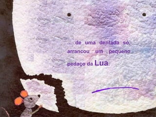 ... de uma dentada só,
arrancou um pequeno
pedaço da Lua.
 