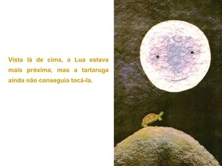 Vista lá de cima, a Lua estava
mais próxima, mas a tartaruga
ainda não conseguia tocá-la.
 