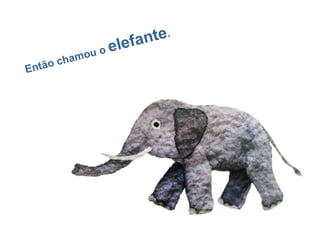 Então chamou o elefante.
 