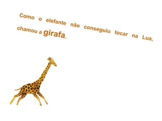 Como o elefante não conseguiu tocar na Lua,
chamou a girafa.
 