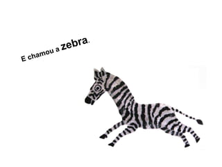 E chamou a zebra.
 