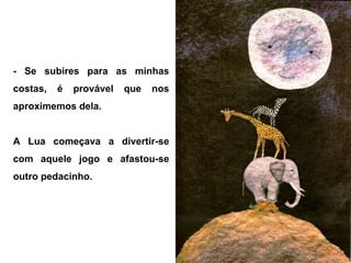 - Se subires para as minhas
costas, é provável que nos
aproximemos dela.
A Lua começava a divertir-se
com aquele jogo e afastou-se
outro pedacinho.
 