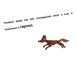 Também desta vez não conseguiram tocar a Lua, e
chamaram o raposo.
 