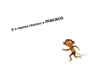E o raposo chamou o macaco.
 