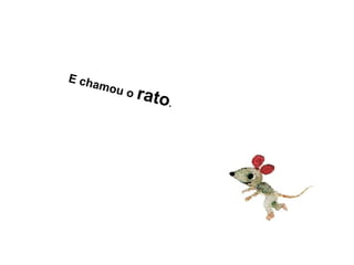E chamou o rato.
 