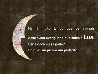 Há já muito tempo que os animais
desejavam averiguar a que sabia a Lua.
Seria doce ou salgada?
Só queriam provar um pedacito.
 