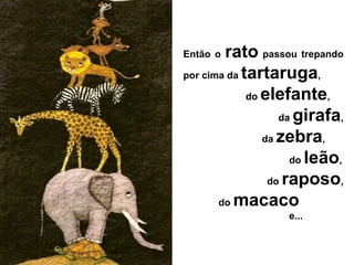 Então o rato passou trepando
por cima da tartaruga,
do elefante,
da girafa,
da zebra,
do leão,
do raposo,
do macaco
e...
 