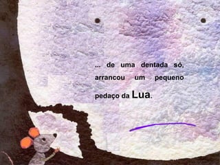 ... de uma dentada só,
arrancou um pequeno
pedaço da Lua.
 