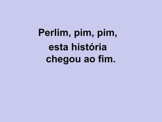 Perlim, pim, pim,
esta história
chegou ao fim.
 