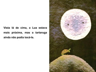 Vista lá de cima, a Lua estava
mais próxima, mas a tartaruga
ainda não podia tocá-la.
 