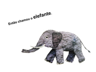 Então chamou o elefante.
 