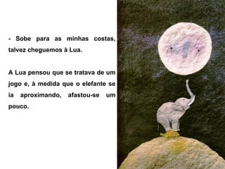 - Sobe para as minhas costas,
talvez cheguemos à Lua.
A Lua pensou que se tratava de um
jogo e, à medida que o elefante se
ia aproximando, afastou-se um
pouco.
 