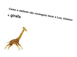 Como o elefante não conseguiu tocar a Lua, chamou
a girafa.
 