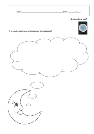 Nome: __________________________________________ Data: ____/____/____



                                                                   A que sabe a Lua?




E tu, qual o sabor que gostarias que a Lua tivesse?
 
