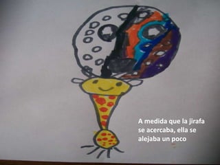 A medida que la jirafa
se acercaba, ella se
alejaba un poco
 