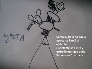Como la jirafa no podía
acercarse llamó al
elefante.
El elefante se estiró y
estiró lo más que pudo.
Per no sirvió de nada…
 