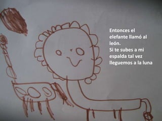 Entonces el
elefante llamó al
león.
Si te subes a mi
espalda tal vez
lleguemos a la luna
 