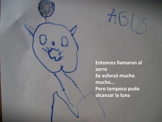 Entonces llamaron al
zorro
Se esforzó mucho
mucho…
Pero tampoco pudo
alcanzar la luna
 