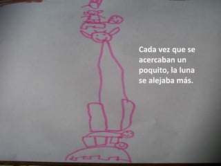 Cada vez que se
acercaban un
poquito, la luna
se alejaba más.
 